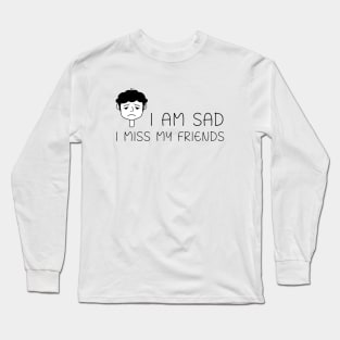 I am sad I miss my friends Long Sleeve T-Shirt